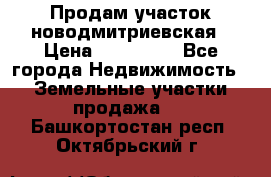 Продам участок новодмитриевская › Цена ­ 530 000 - Все города Недвижимость » Земельные участки продажа   . Башкортостан респ.,Октябрьский г.